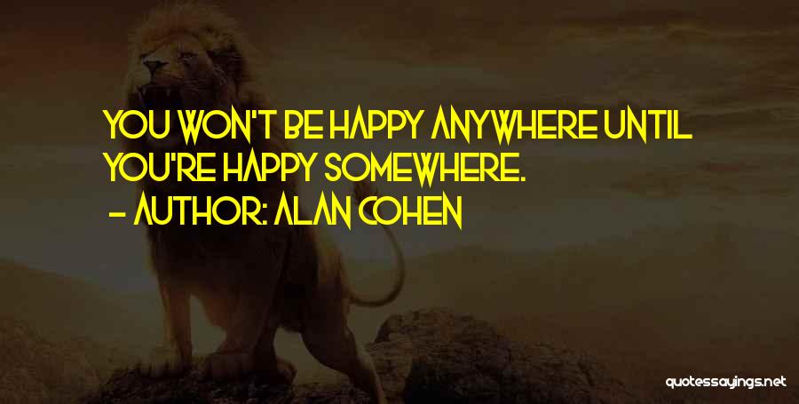 Alan Cohen Quotes: You Won't Be Happy Anywhere Until You're Happy Somewhere.