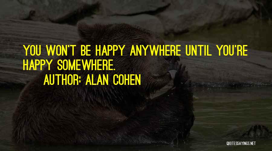 Alan Cohen Quotes: You Won't Be Happy Anywhere Until You're Happy Somewhere.