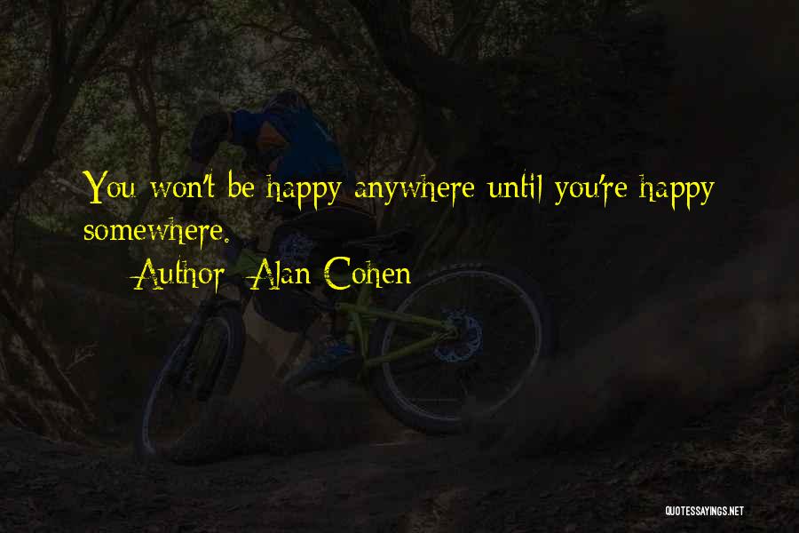 Alan Cohen Quotes: You Won't Be Happy Anywhere Until You're Happy Somewhere.