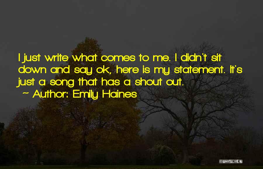 Emily Haines Quotes: I Just Write What Comes To Me. I Didn't Sit Down And Say Ok, Here Is My Statement. It's Just