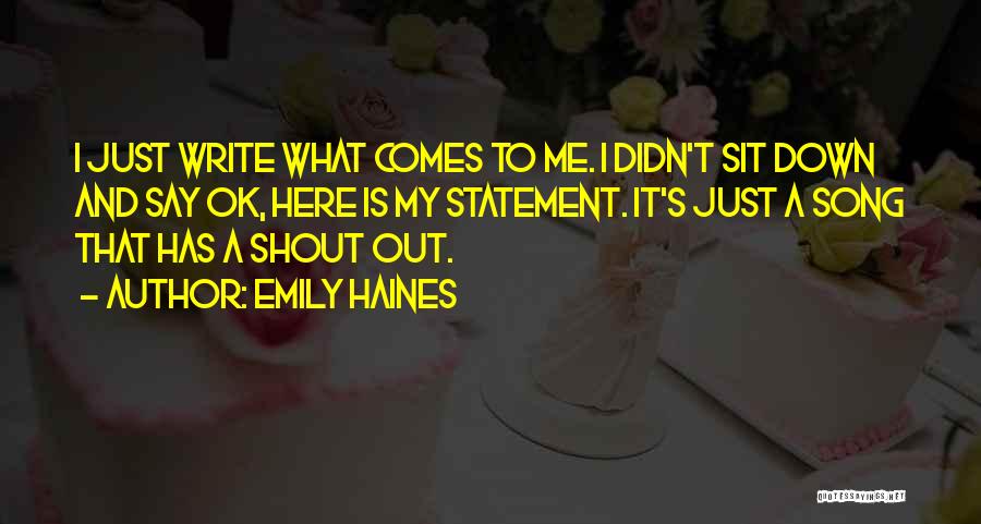 Emily Haines Quotes: I Just Write What Comes To Me. I Didn't Sit Down And Say Ok, Here Is My Statement. It's Just