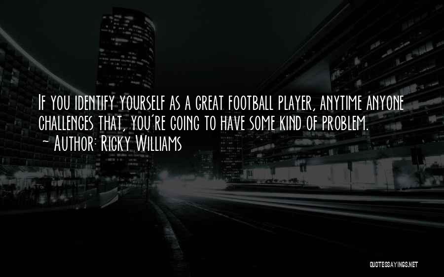 Ricky Williams Quotes: If You Identify Yourself As A Great Football Player, Anytime Anyone Challenges That, You're Going To Have Some Kind Of