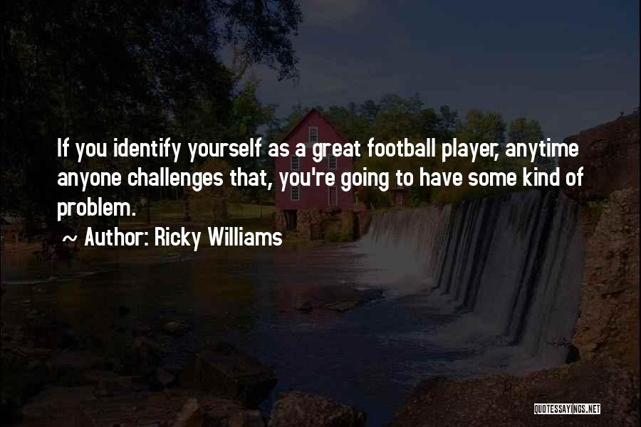 Ricky Williams Quotes: If You Identify Yourself As A Great Football Player, Anytime Anyone Challenges That, You're Going To Have Some Kind Of