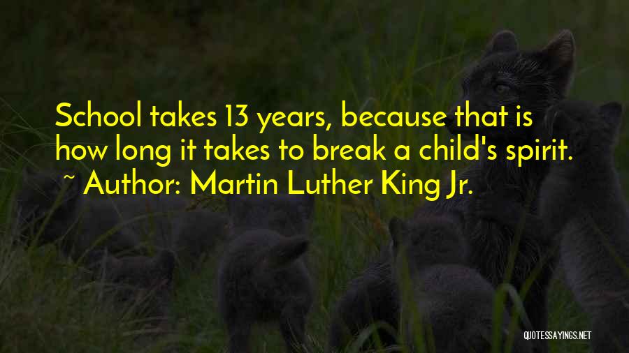 Martin Luther King Jr. Quotes: School Takes 13 Years, Because That Is How Long It Takes To Break A Child's Spirit.