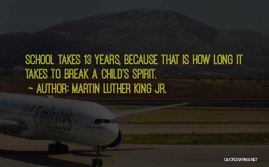 Martin Luther King Jr. Quotes: School Takes 13 Years, Because That Is How Long It Takes To Break A Child's Spirit.