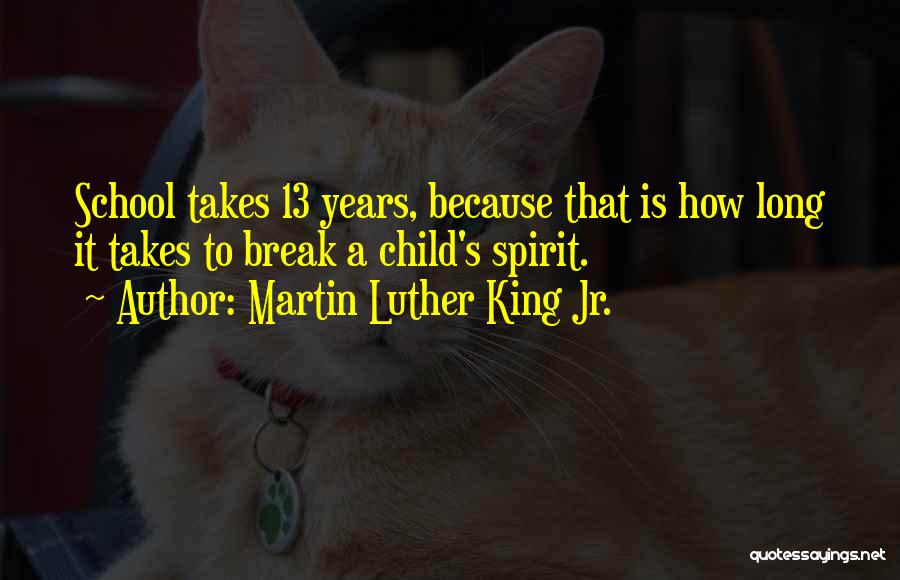 Martin Luther King Jr. Quotes: School Takes 13 Years, Because That Is How Long It Takes To Break A Child's Spirit.