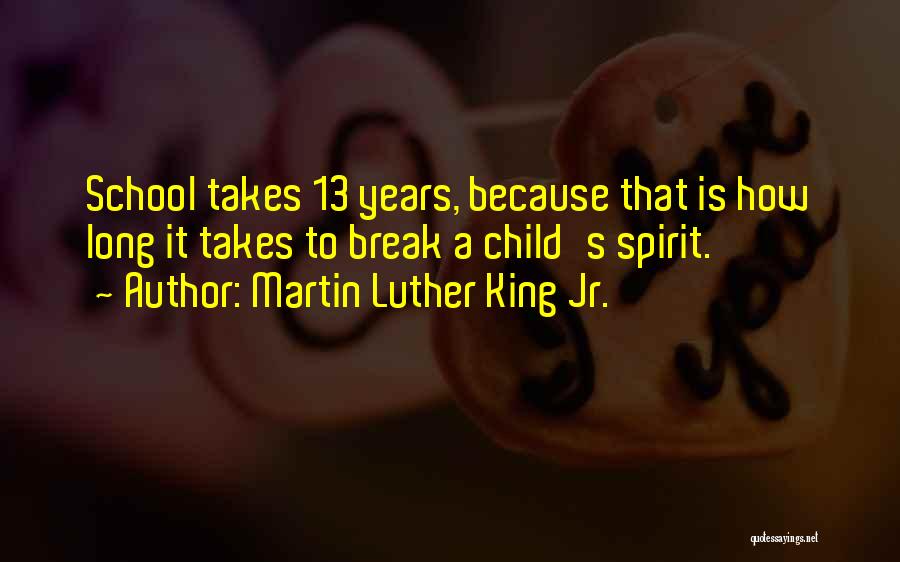 Martin Luther King Jr. Quotes: School Takes 13 Years, Because That Is How Long It Takes To Break A Child's Spirit.