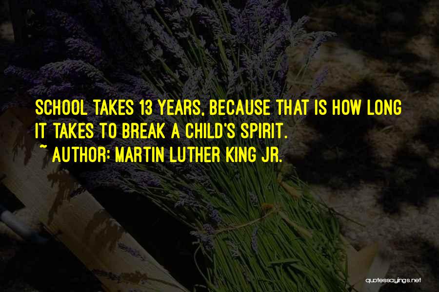 Martin Luther King Jr. Quotes: School Takes 13 Years, Because That Is How Long It Takes To Break A Child's Spirit.