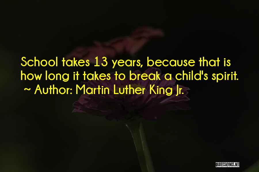 Martin Luther King Jr. Quotes: School Takes 13 Years, Because That Is How Long It Takes To Break A Child's Spirit.