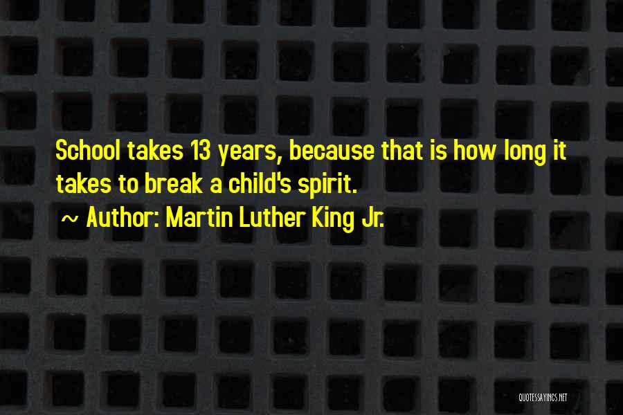Martin Luther King Jr. Quotes: School Takes 13 Years, Because That Is How Long It Takes To Break A Child's Spirit.