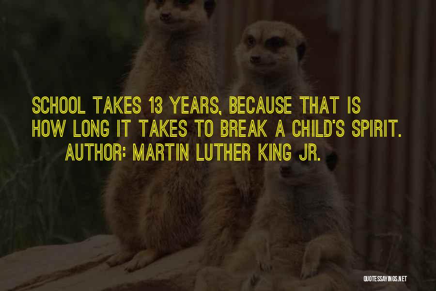 Martin Luther King Jr. Quotes: School Takes 13 Years, Because That Is How Long It Takes To Break A Child's Spirit.