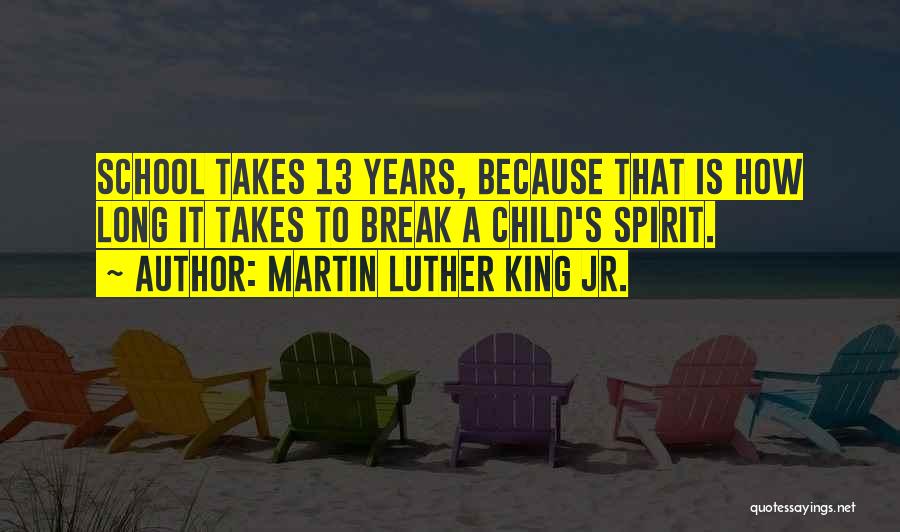 Martin Luther King Jr. Quotes: School Takes 13 Years, Because That Is How Long It Takes To Break A Child's Spirit.