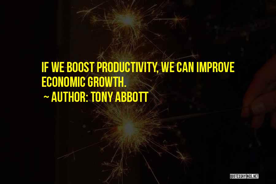 Tony Abbott Quotes: If We Boost Productivity, We Can Improve Economic Growth.