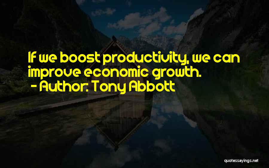 Tony Abbott Quotes: If We Boost Productivity, We Can Improve Economic Growth.