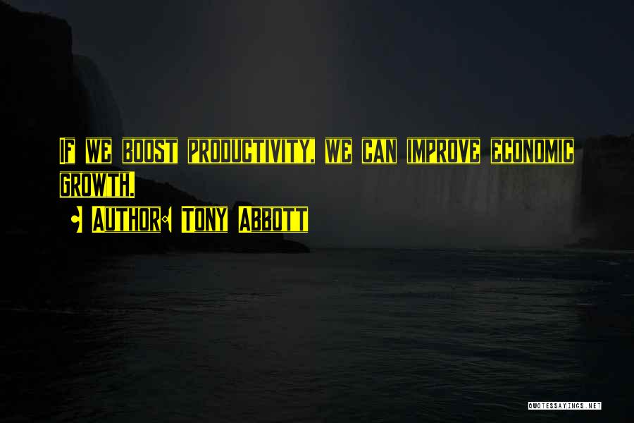 Tony Abbott Quotes: If We Boost Productivity, We Can Improve Economic Growth.