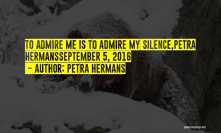 Petra Hermans Quotes: To Admire Me Is To Admire My Silence,petra Hermansseptember 5, 2016