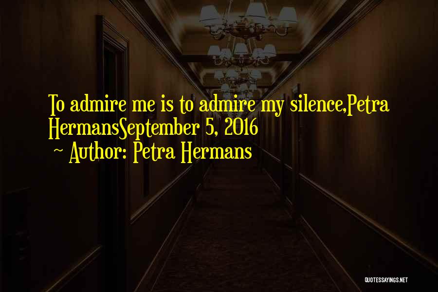 Petra Hermans Quotes: To Admire Me Is To Admire My Silence,petra Hermansseptember 5, 2016