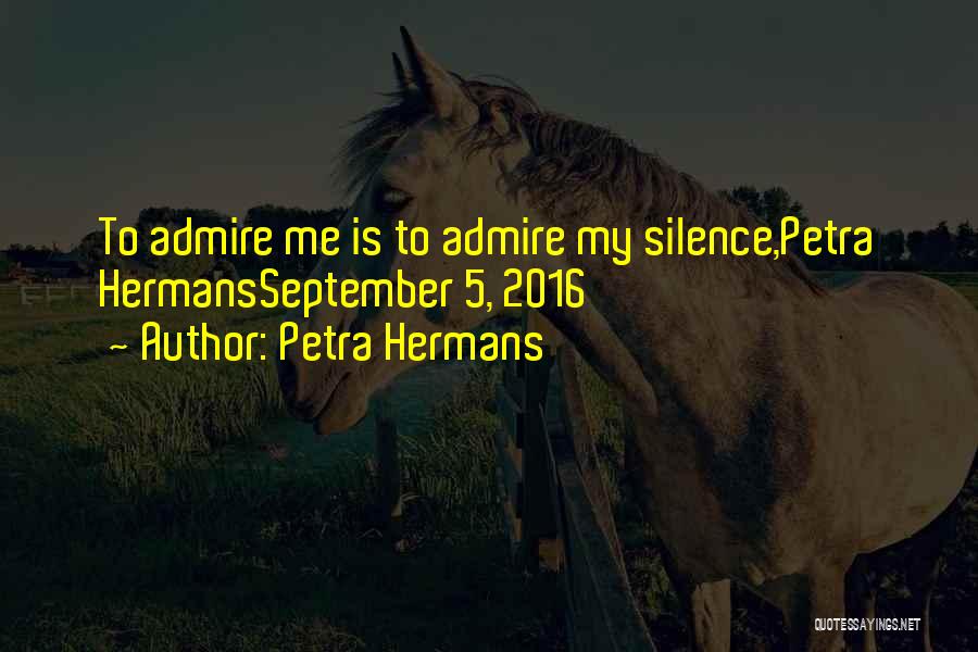 Petra Hermans Quotes: To Admire Me Is To Admire My Silence,petra Hermansseptember 5, 2016