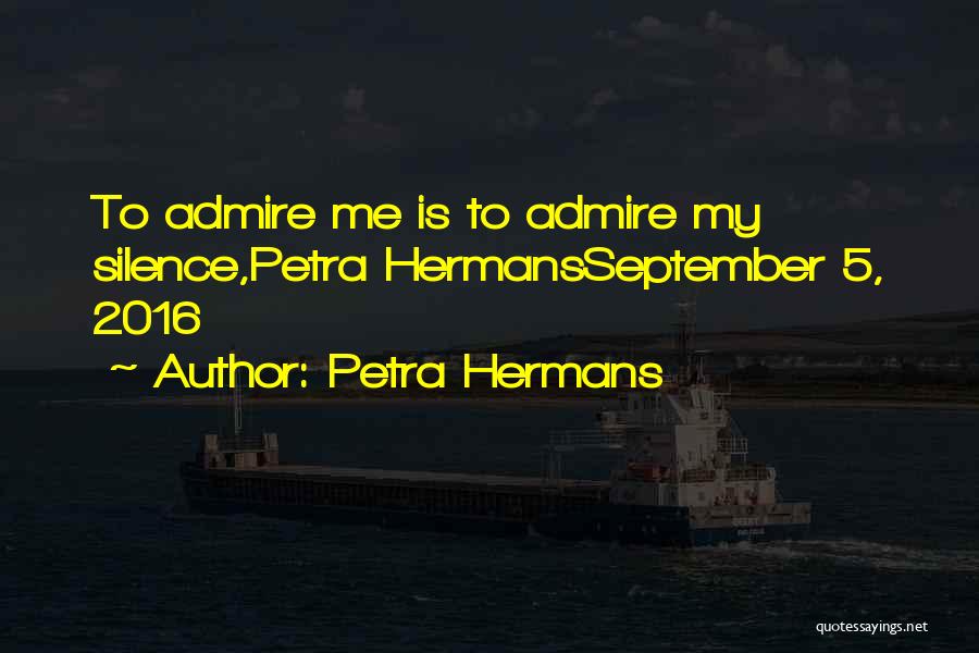 Petra Hermans Quotes: To Admire Me Is To Admire My Silence,petra Hermansseptember 5, 2016