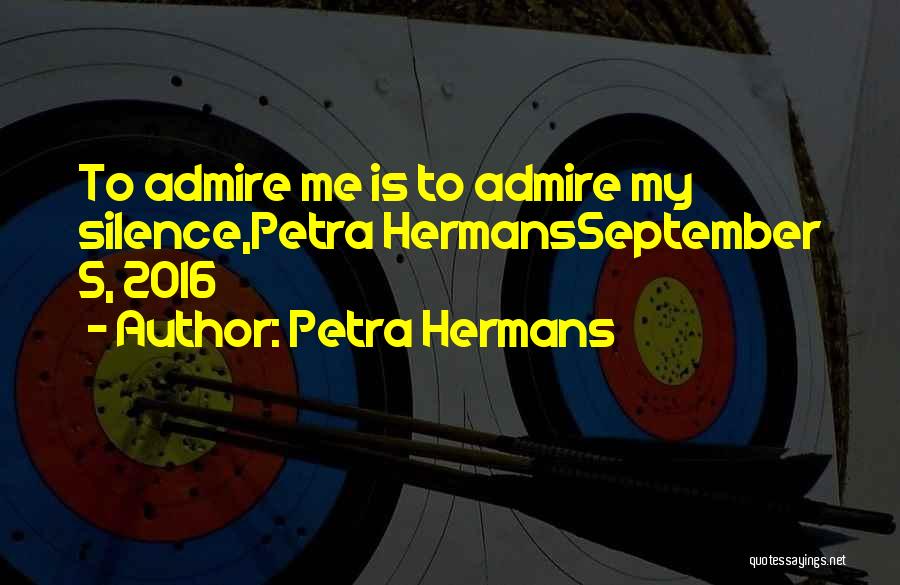 Petra Hermans Quotes: To Admire Me Is To Admire My Silence,petra Hermansseptember 5, 2016
