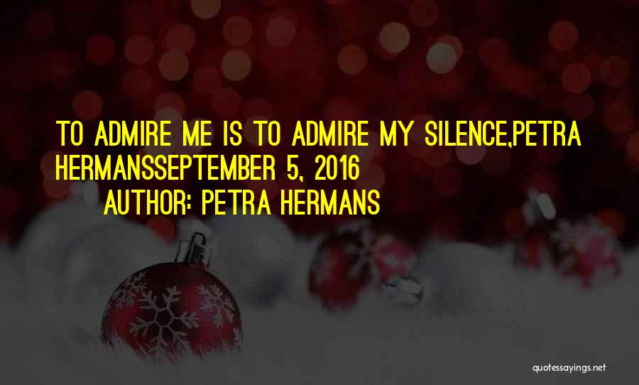 Petra Hermans Quotes: To Admire Me Is To Admire My Silence,petra Hermansseptember 5, 2016
