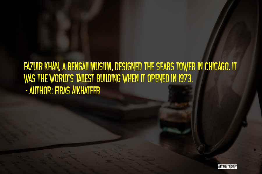 Firas Alkhateeb Quotes: Fazulr Khan, A Bengali Muslim, Designed The Sears Tower In Chicago. It Was The World's Tallest Building When It Opened