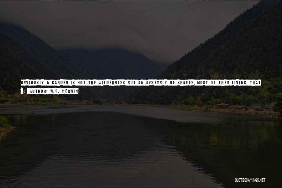 W.S. Merwin Quotes: Obviously A Garden Is Not The Wilderness But An Assembly Of Shapes, Most Of Them Living, That Owes Some Share