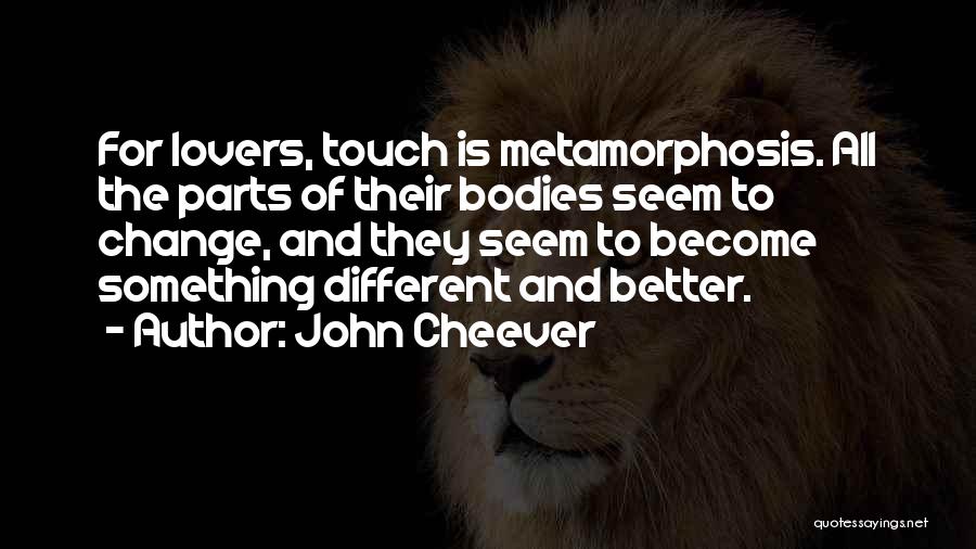 John Cheever Quotes: For Lovers, Touch Is Metamorphosis. All The Parts Of Their Bodies Seem To Change, And They Seem To Become Something