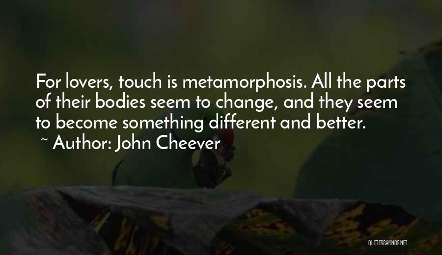 John Cheever Quotes: For Lovers, Touch Is Metamorphosis. All The Parts Of Their Bodies Seem To Change, And They Seem To Become Something