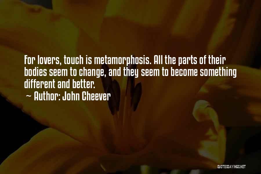 John Cheever Quotes: For Lovers, Touch Is Metamorphosis. All The Parts Of Their Bodies Seem To Change, And They Seem To Become Something