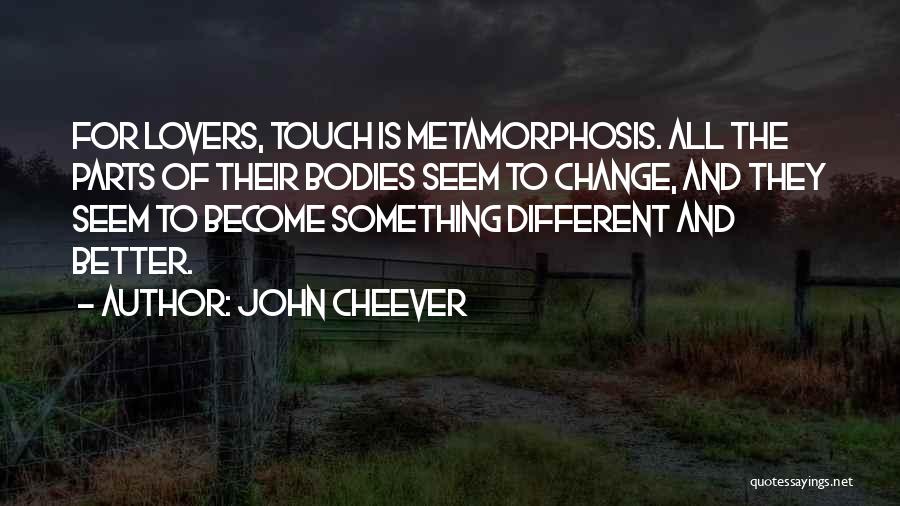 John Cheever Quotes: For Lovers, Touch Is Metamorphosis. All The Parts Of Their Bodies Seem To Change, And They Seem To Become Something