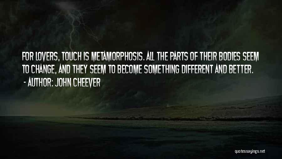 John Cheever Quotes: For Lovers, Touch Is Metamorphosis. All The Parts Of Their Bodies Seem To Change, And They Seem To Become Something