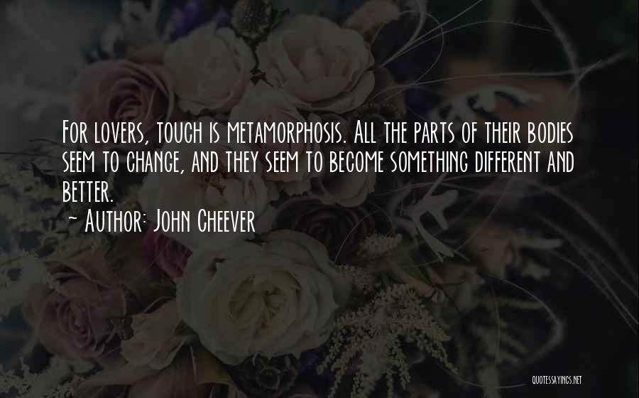 John Cheever Quotes: For Lovers, Touch Is Metamorphosis. All The Parts Of Their Bodies Seem To Change, And They Seem To Become Something