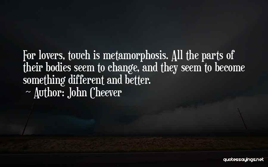 John Cheever Quotes: For Lovers, Touch Is Metamorphosis. All The Parts Of Their Bodies Seem To Change, And They Seem To Become Something