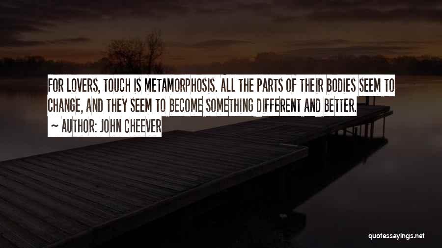 John Cheever Quotes: For Lovers, Touch Is Metamorphosis. All The Parts Of Their Bodies Seem To Change, And They Seem To Become Something