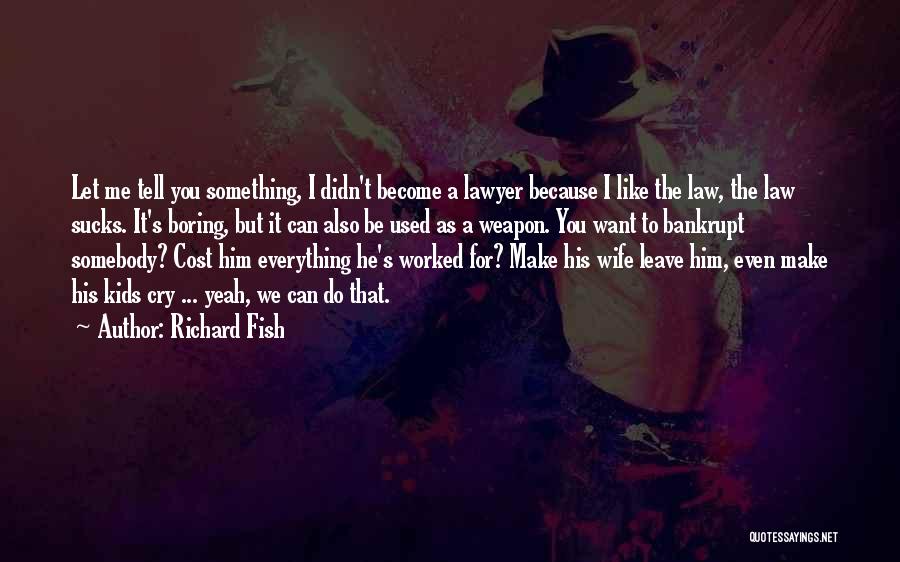 Richard Fish Quotes: Let Me Tell You Something, I Didn't Become A Lawyer Because I Like The Law, The Law Sucks. It's Boring,