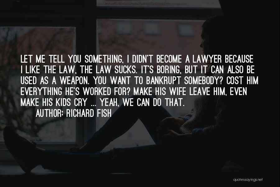 Richard Fish Quotes: Let Me Tell You Something, I Didn't Become A Lawyer Because I Like The Law, The Law Sucks. It's Boring,