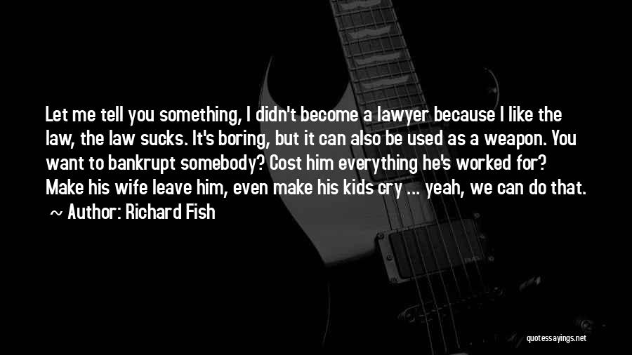 Richard Fish Quotes: Let Me Tell You Something, I Didn't Become A Lawyer Because I Like The Law, The Law Sucks. It's Boring,