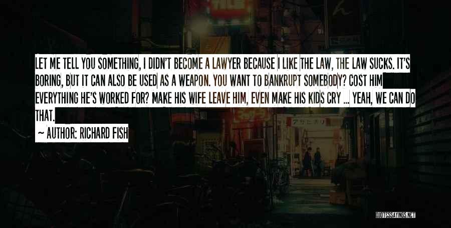 Richard Fish Quotes: Let Me Tell You Something, I Didn't Become A Lawyer Because I Like The Law, The Law Sucks. It's Boring,