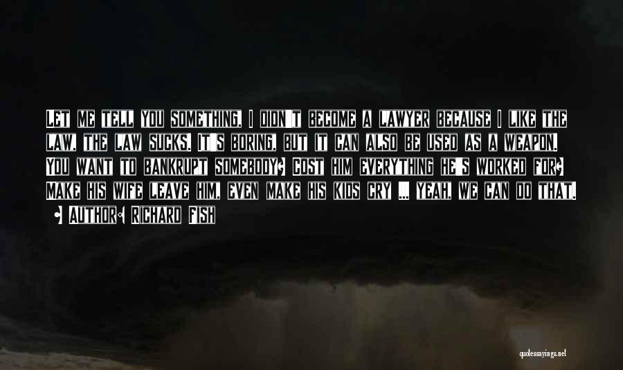 Richard Fish Quotes: Let Me Tell You Something, I Didn't Become A Lawyer Because I Like The Law, The Law Sucks. It's Boring,