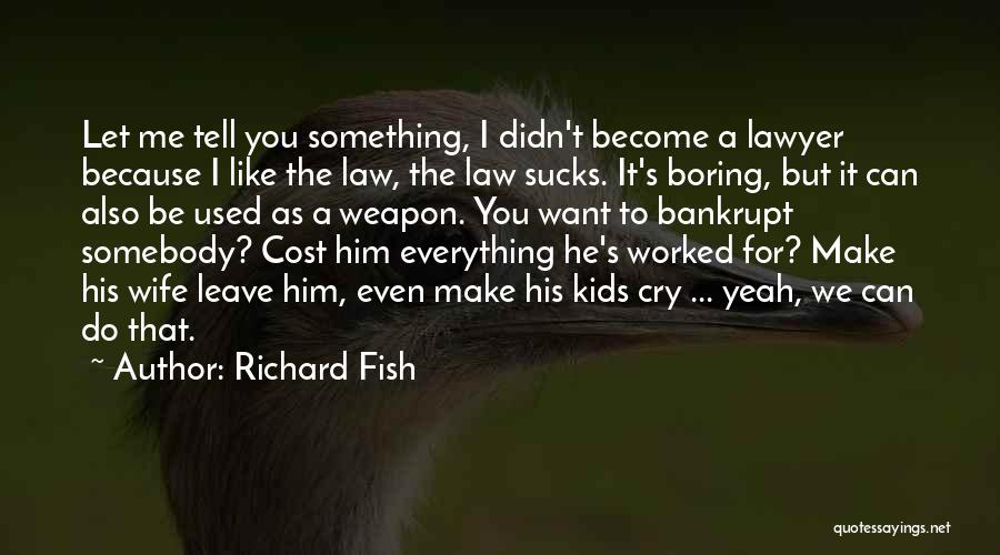 Richard Fish Quotes: Let Me Tell You Something, I Didn't Become A Lawyer Because I Like The Law, The Law Sucks. It's Boring,