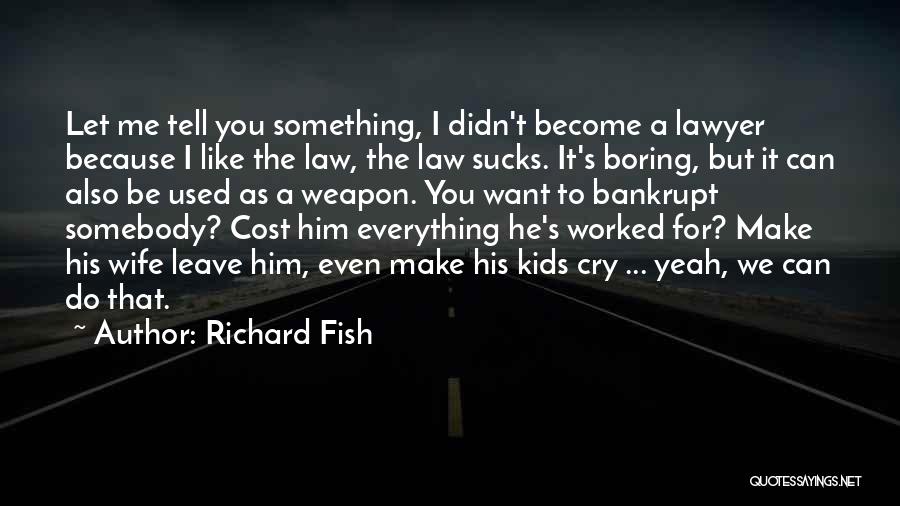 Richard Fish Quotes: Let Me Tell You Something, I Didn't Become A Lawyer Because I Like The Law, The Law Sucks. It's Boring,