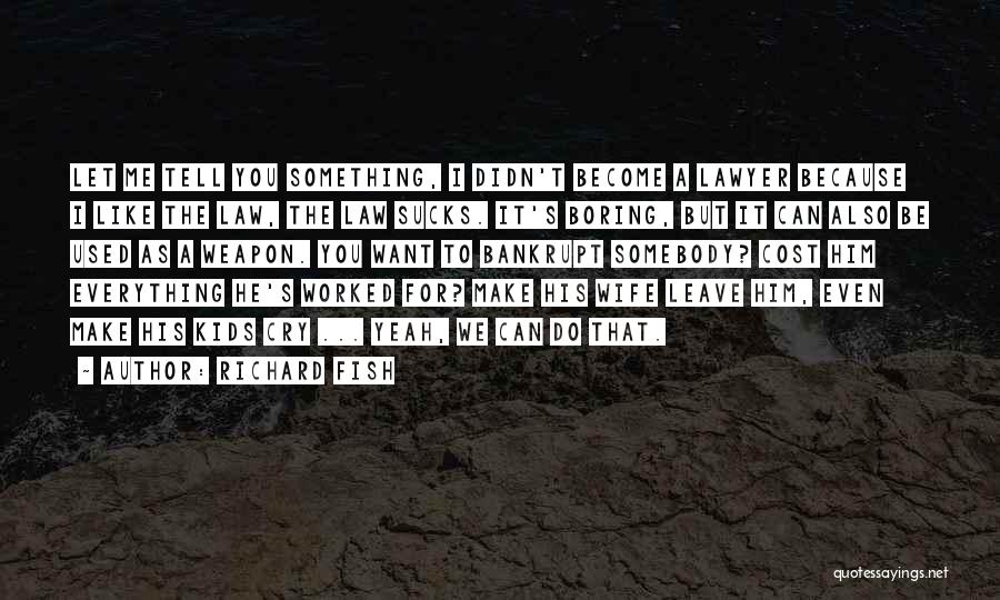 Richard Fish Quotes: Let Me Tell You Something, I Didn't Become A Lawyer Because I Like The Law, The Law Sucks. It's Boring,