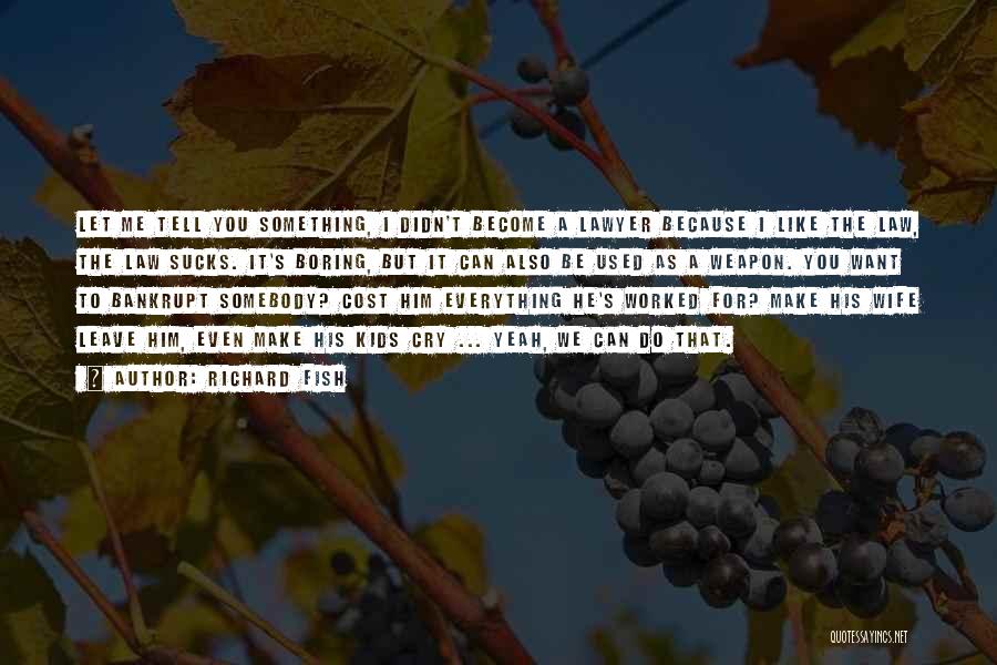 Richard Fish Quotes: Let Me Tell You Something, I Didn't Become A Lawyer Because I Like The Law, The Law Sucks. It's Boring,
