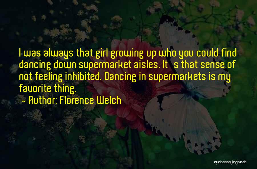 Florence Welch Quotes: I Was Always That Girl Growing Up Who You Could Find Dancing Down Supermarket Aisles. It's That Sense Of Not