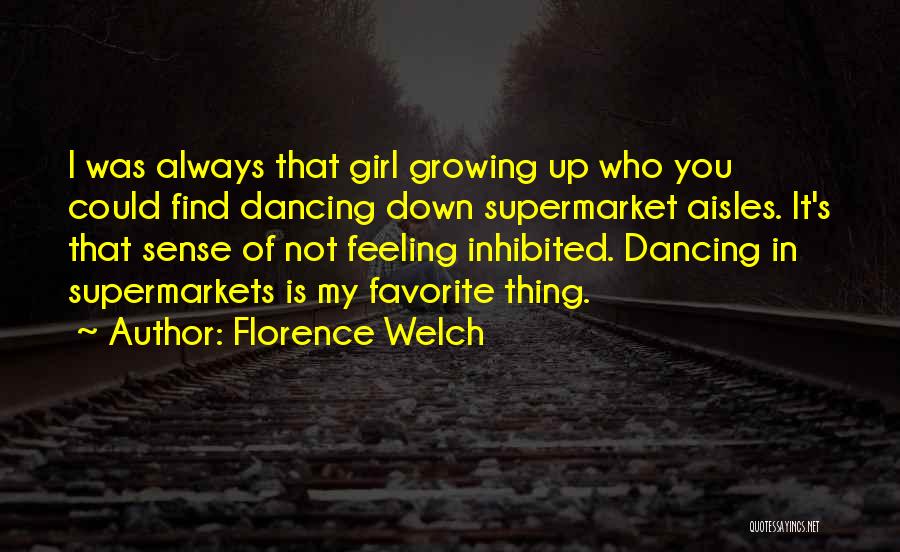 Florence Welch Quotes: I Was Always That Girl Growing Up Who You Could Find Dancing Down Supermarket Aisles. It's That Sense Of Not