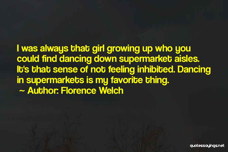 Florence Welch Quotes: I Was Always That Girl Growing Up Who You Could Find Dancing Down Supermarket Aisles. It's That Sense Of Not