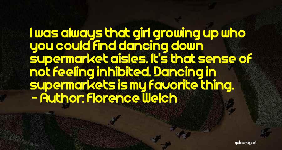 Florence Welch Quotes: I Was Always That Girl Growing Up Who You Could Find Dancing Down Supermarket Aisles. It's That Sense Of Not