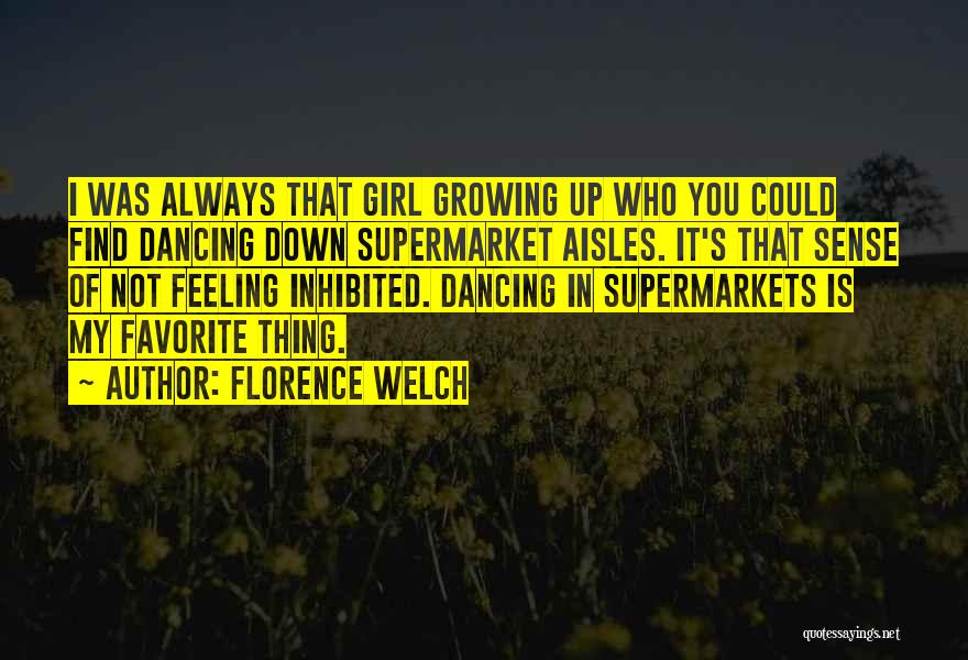 Florence Welch Quotes: I Was Always That Girl Growing Up Who You Could Find Dancing Down Supermarket Aisles. It's That Sense Of Not