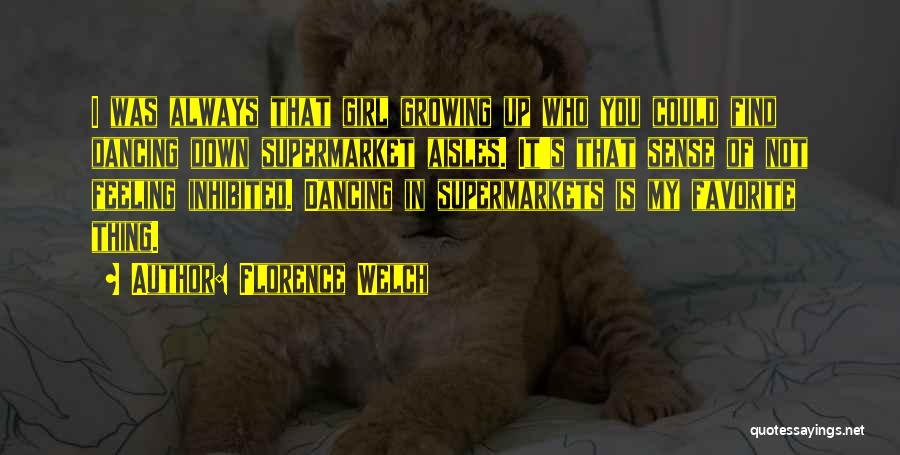 Florence Welch Quotes: I Was Always That Girl Growing Up Who You Could Find Dancing Down Supermarket Aisles. It's That Sense Of Not